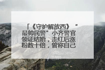 《守护解放西》“最帅民警”小齐警官领证结婚，走红后涨粉数十倍，曾称自己只是普通人