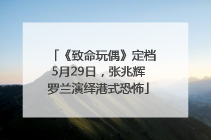 《致命玩偶》定档5月29日，张兆辉罗兰演绎港式恐怖