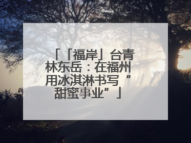 「福岸」台青林东岳：在福州用冰淇淋书写“甜蜜事业”