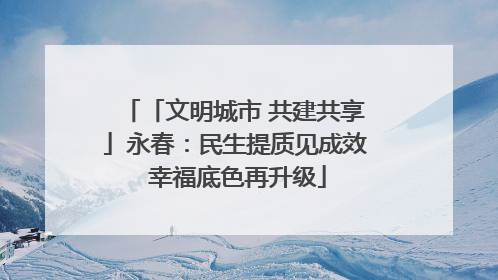 「文明城市 共建共享」永春：民生提质见成效 幸福底色再升级