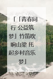 「青春同行 公益筑梦」竹笛吹响山梁 托起乡村音乐梦