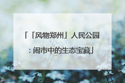 「风物郑州」人民公园：闹市中的生态宝藏