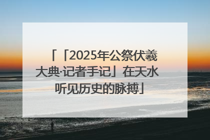 「2025年公祭伏羲大典·记者手记」在天水 听见历史的脉搏