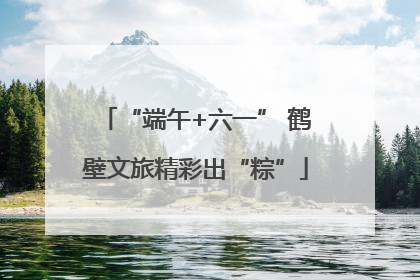 “端午+六一” 鹤壁文旅精彩出“粽”