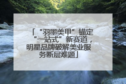 “羽墨美甲”锚定“一站式”新赛道，明星品牌破解美业服务断层难题