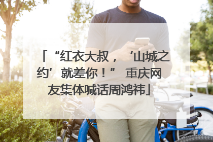 “红衣大叔，‘山城之约’就差你！” 重庆网友集体喊话周鸿祎