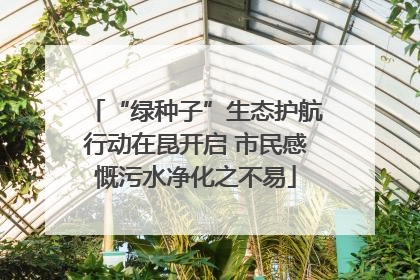 “绿种子”生态护航行动在昆开启 市民感慨污水净化之不易