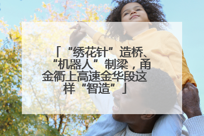 “绣花针”造桥、“机器人”制梁，甬金衢上高速金华段这样“智造”