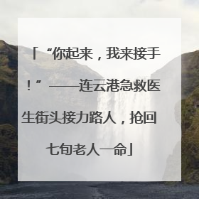 “你起来，我来接手！”——连云港急救医生街头接力路人，抢回七旬老人一命