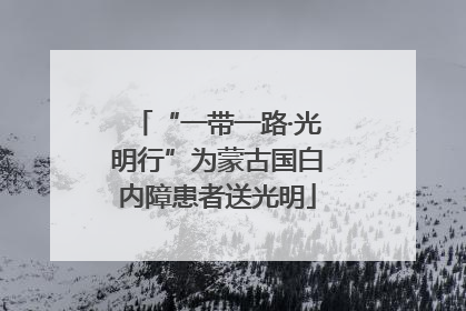 “一带一路·光明行”为蒙古国白内障患者送光明