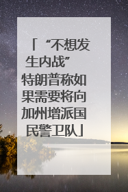 “不想发生内战” 特朗普称如果需要将向加州增派国民警卫队