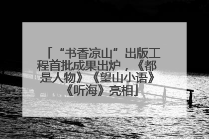 “书香凉山”出版工程首批成果出炉，《都是人物》《望山小语》《听海》亮相