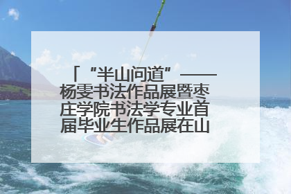 “半山问道”——杨雯书法作品展暨枣庄学院书法学专业首届毕业生作品展在山东省文化馆开幕