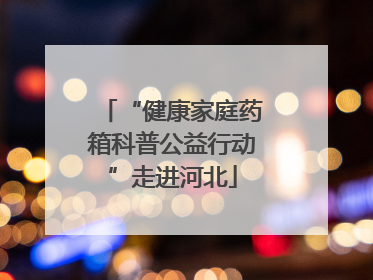 “健康家庭药箱科普公益行动”走进河北