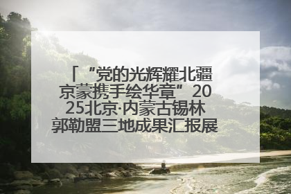 “党的光辉耀北疆 京蒙携手绘华章”2025北京·内蒙古锡林郭勒盟三地成果汇报展系列活动启动