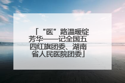 “医”路温暖绽芳华——记全国五四红旗团委、湖南省人民医院团委
