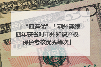 “四连优”！荆州连续四年获省对市州知识产权保护考核优秀等次