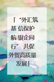 “外汇筑基 信保护航 银企同行” 共促外贸高质量发展