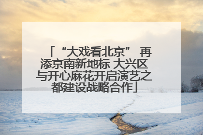 “大戏看北京” 再添京南新地标 大兴区与开心麻花开启演艺之都建设战略合作