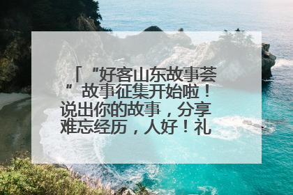 “好客山东故事荟”故事征集开始啦！说出你的故事，分享难忘经历，人好！礼品多！速来！