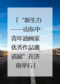 “新生力——山东中青年油画家优秀作品邀请展”在济南举行