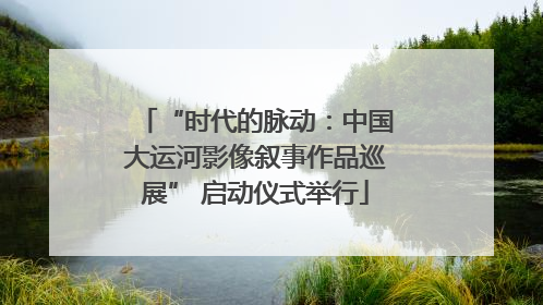 “时代的脉动：中国大运河影像叙事作品巡展” 启动仪式举行