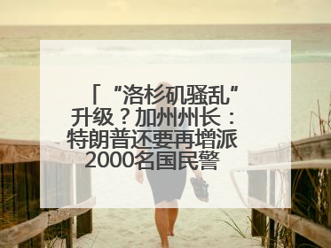 “洛杉矶骚乱”升级？加州州长：特朗普还要再增派2000名国民警卫队！