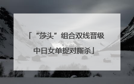 “莎头”组合双线晋级 中日女单捉对厮杀