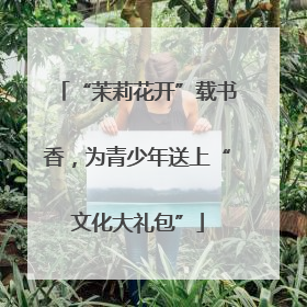 “茉莉花开”载书香，为青少年送上“文化大礼包”