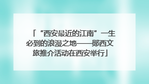 “西安最近的江南”一生必到的浪漫之地——郧西文旅推介活动在西安举行