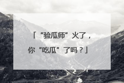 “验瓜师”火了，你“吃瓜”了吗？