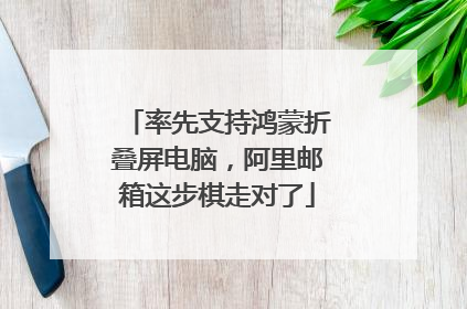 率先支持鸿蒙折叠屏电脑，阿里邮箱这步棋走对了