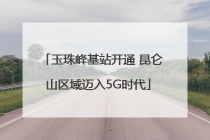 玉珠峰基站开通 昆仑山区域迈入5G时代