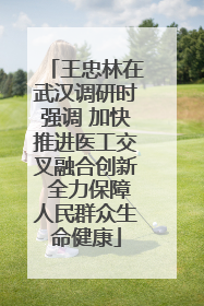 王忠林在武汉调研时强调 加快推进医工交叉融合创新 全力保障人民群众生命健康