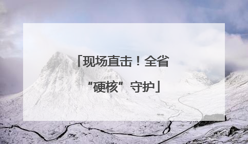 现场直击！全省“硬核”守护