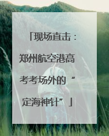 现场直击：郑州航空港高考考场外的“定海神针”