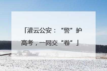 灌云公安：“警”护高考，一同交“卷”