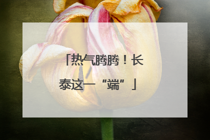 热气腾腾！长泰这一“端”