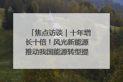 焦点访谈｜十年增长十倍！风光新能源推动我国能源转型提质焕“新”