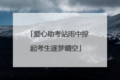 爱心助考站雨中撑起考生逐梦晴空