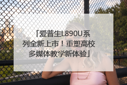 爱普生L890U系列全新上市！重塑高校多媒体教学新体验