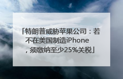 特朗普威胁苹果公司：若不在美国制造iPhone，须缴纳至少25%关税
