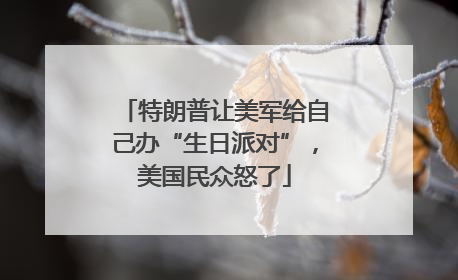 特朗普让美军给自己办“生日派对”，美国民众怒了