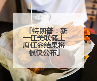 特朗普：新一任美联储主席任命结果将很快公布