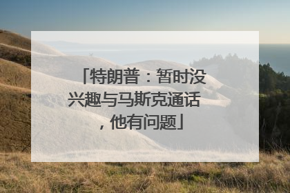 特朗普：暂时没兴趣与马斯克通话，他有问题