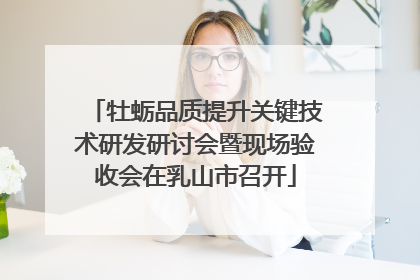 牡蛎品质提升关键技术研发研讨会暨现场验收会在乳山市召开