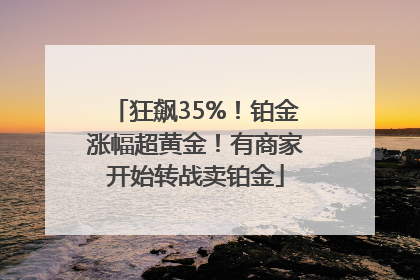 狂飙35%！铂金涨幅超黄金！有商家开始转战卖铂金