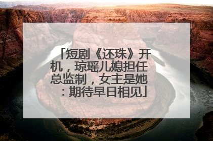 短剧《还珠》开机，琼瑶儿媳担任总监制，女主是她：期待早日相见