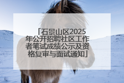 石景山区2025年公开招聘社区工作者笔试成绩公示及资格复审与面试通知