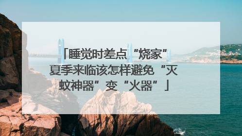 睡觉时差点“烧家” 夏季来临该怎样避免“灭蚊神器”变“火器”